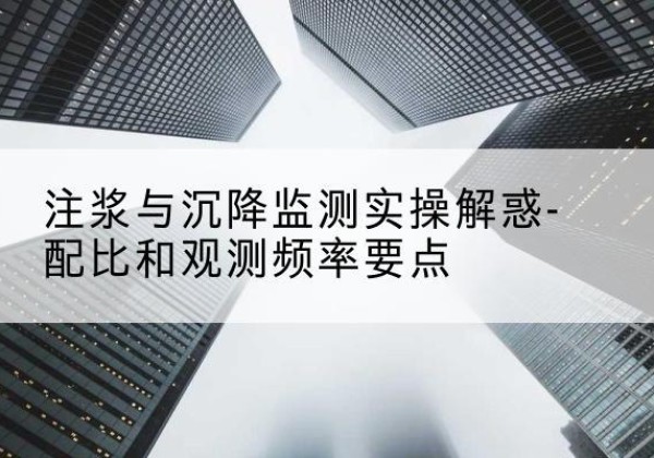 仓山水泥浆配比不当会不会造成注浆管堵管？-注浆与沉降监测实操解惑-配比和观测频率要点